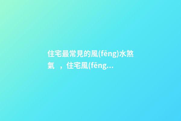 住宅最常見的風(fēng)水煞氣，住宅風(fēng)水煞氣化解方法